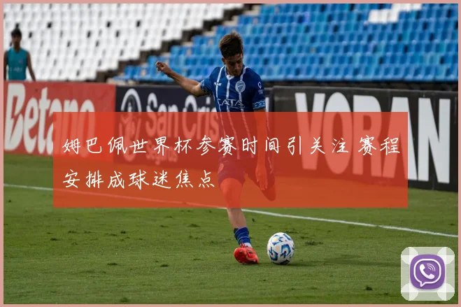 姆巴佩世界杯参赛时间引关注 赛程安排成球迷焦点