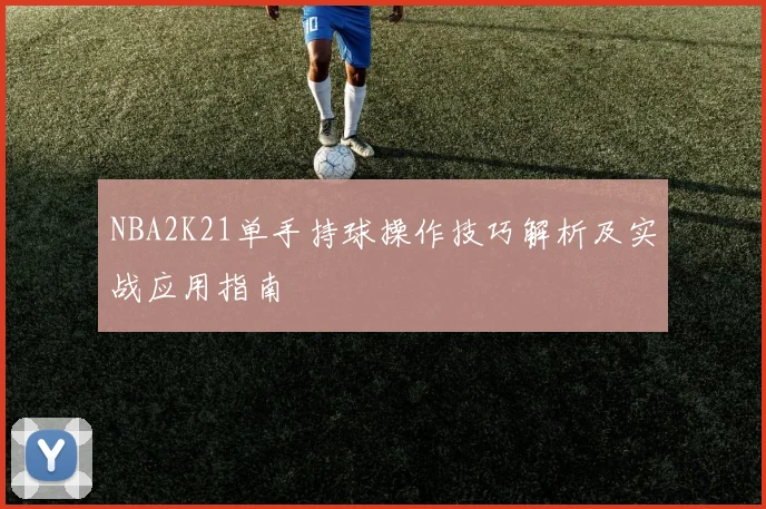 NBA2K21单手持球操作技巧解析及实战应用指南