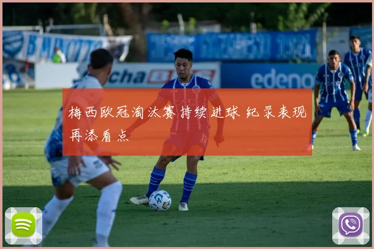梅西欧冠淘汰赛持续进球 纪录表现再添看点