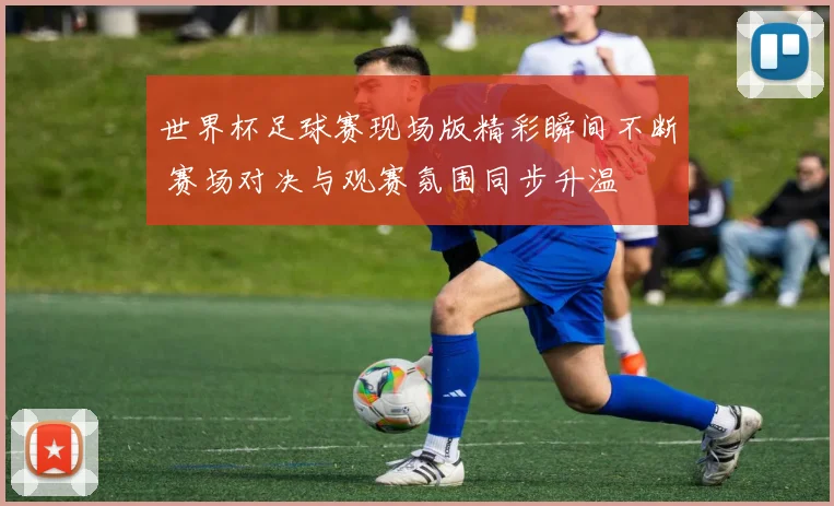 世界杯足球赛现场版精彩瞬间不断 赛场对决与观赛氛围同步升温