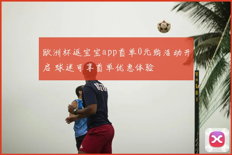 欧洲杯返宝宝app首单0元购活动开启 球迷可享首单优惠体验