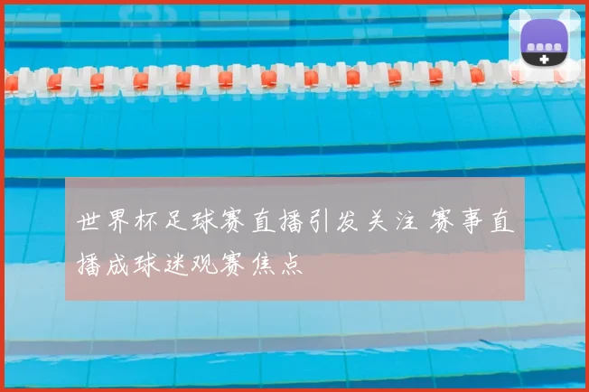 世界杯足球赛直播引发关注 赛事直播成球迷观赛焦点