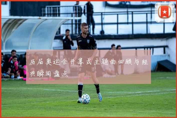 历届奥运会开幕式主题曲回顾与经典瞬间盘点