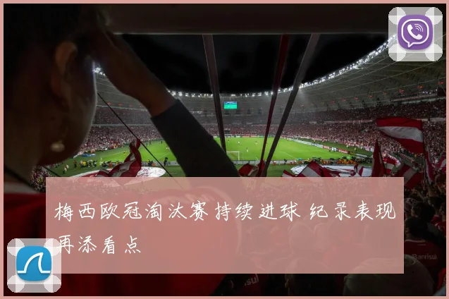 梅西欧冠淘汰赛持续进球 纪录表现再添看点