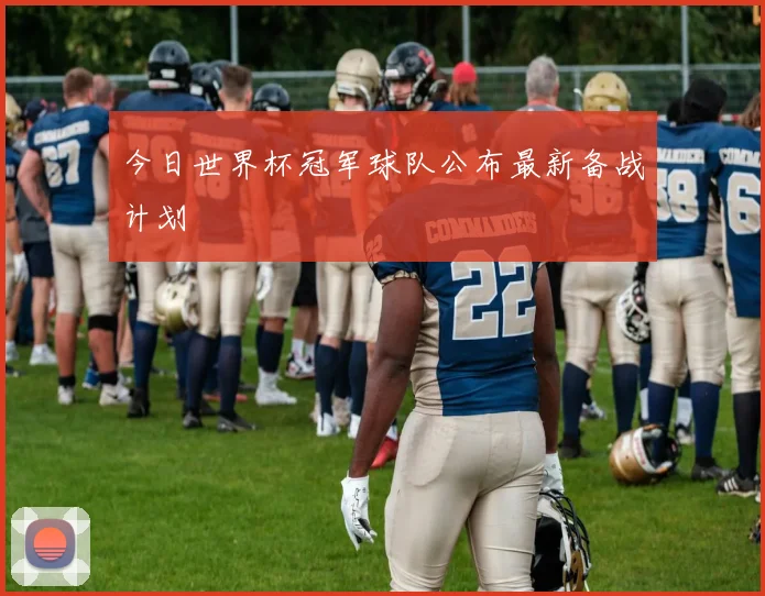 今日世界杯冠军球队公布最新备战计划