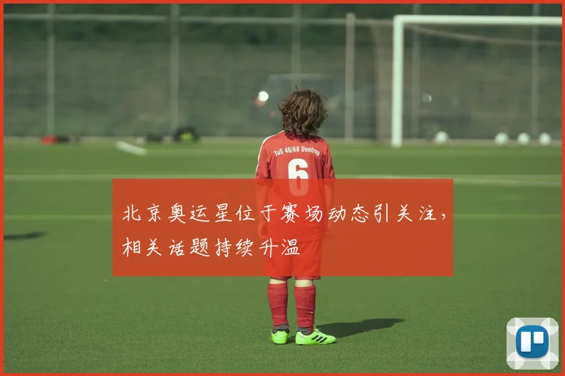 北京奥运星位于赛场动态引关注,相关话题持续升温