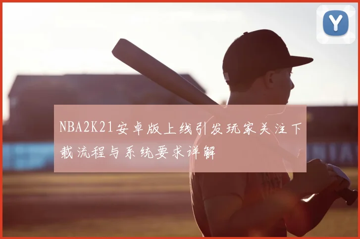 NBA2K21安卓版上线引发玩家关注下载流程与系统要求详解