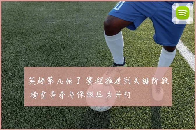 英超第几轮了 赛程推进到关键阶段 榜首争夺与保级压力并行